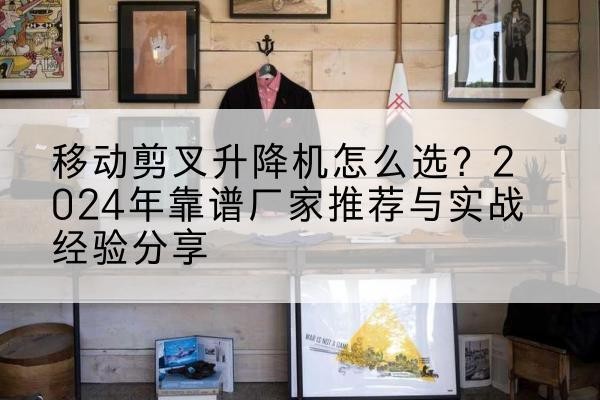 三都升降平台厂家推荐-移动剪叉升降机怎么选?2024年靠谱厂家推荐与实战经验分享