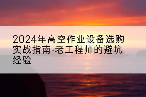 三都高空作业升降机厂家推荐-2024年高空作业设备选购实战指南-老工程师的避坑经验