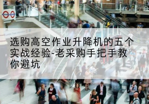 三都高空作业升降机厂家-选购高空作业升降机的五个实战经验-老采购手把手教你避坑