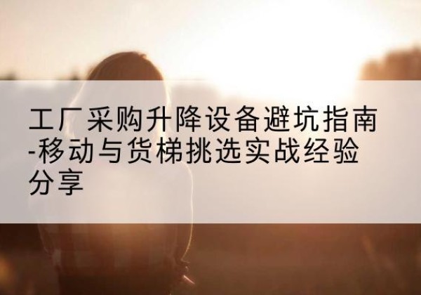 三都移动式升降机怎么选-工厂采购升降设备避坑指南-移动与货梯挑选实战经验分享