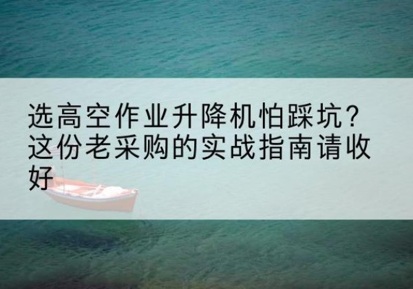 三都高空作业升降机厂家推荐-选高空作业升降机怕踩坑？这份老采购的实战指南请收好