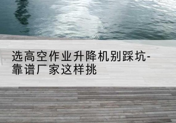 三都剪叉式升降机厂家-选高空作业升降机别踩坑-靠谱厂家这样挑