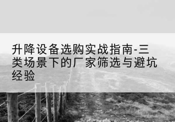 三都移动式升降机厂家推荐-升降设备选购实战指南-三类场景下的厂家筛选与避坑经验