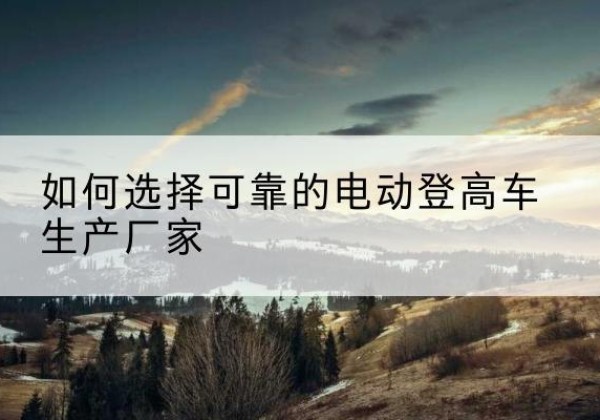 三都电动登高车厂家-如何选择可靠的电动登高车生产厂家