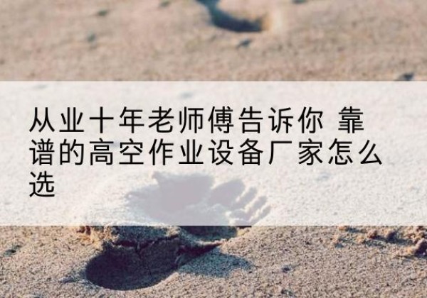 三都高空作业升降机厂家推荐-从业十年老师傅告诉你 靠谱的高空作业设备厂家怎么选