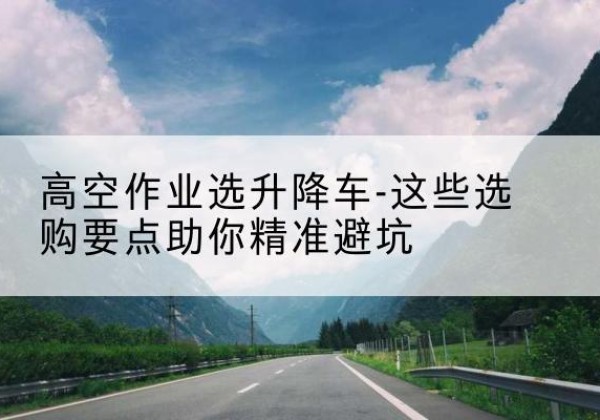 三都升降车厂家-高空作业选升降车-这些选购要点助你*避坑