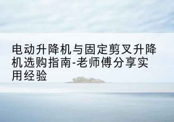 三都电动升降机怎么选-电动升降机与固定剪叉升降机选购指南-老师傅分享实用经验