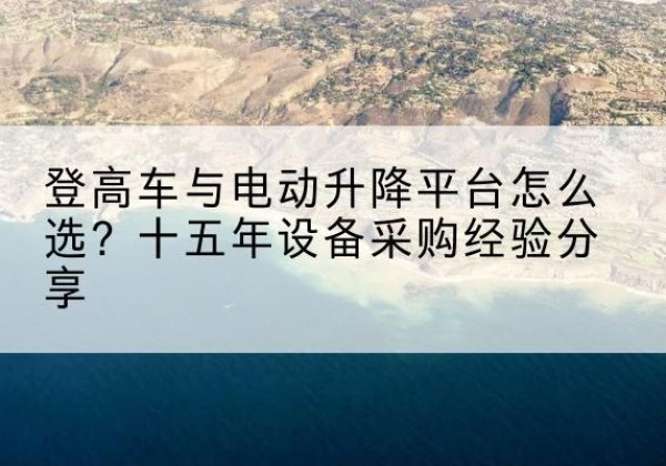 三都登高车厂家厂家-登高车与电动升降平台怎么选？十五年设备采购经验分享