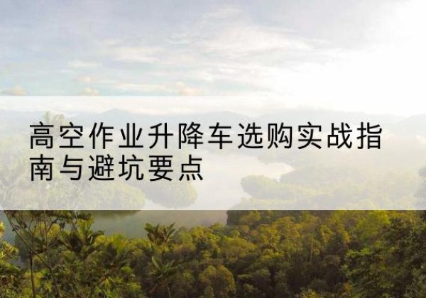 三都升降车怎么选-高空作业升降车选购实战指南与避坑要点