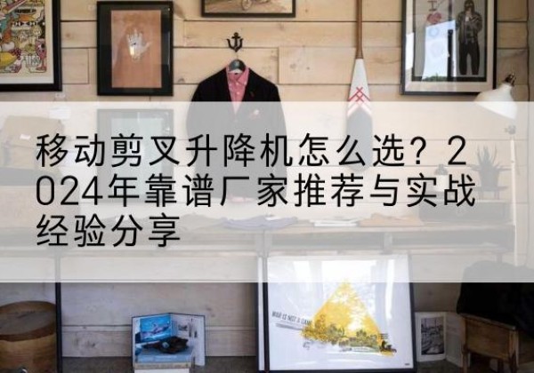 三都升降平台厂家推荐-移动剪叉升降机怎么选？2024年靠谱厂家推荐与实战经验分享