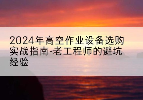 三都高空作业升降机厂家推荐-2024年高空作业设备选购实战指南-老工程师的避坑经验