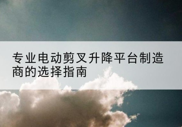 三都电动剪叉升降平台厂家-专业电动剪叉升降平台制造商的选择指南